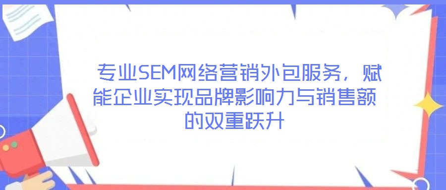  專業(yè)SEM網(wǎng)絡(luò)營銷外包服務(wù)，賦能企業(yè)實(shí)現(xiàn)品牌影響力與銷售額的雙重躍升