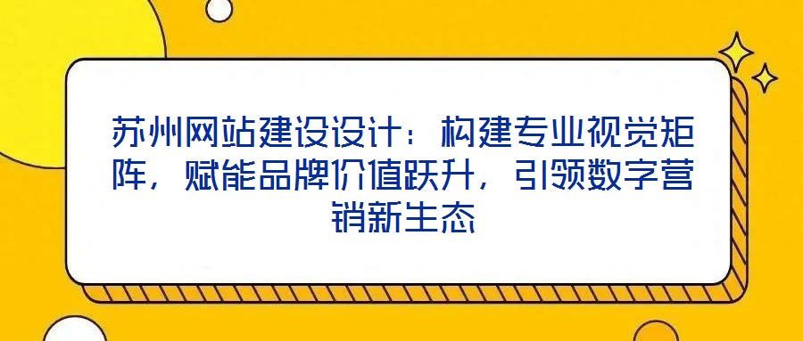 蘇州網(wǎng)站建設(shè)設(shè)計(jì)：構(gòu)建專業(yè)視覺矩陣，賦能品牌價(jià)值躍升，引領(lǐng)數(shù)字營(yíng)銷新生態(tài)