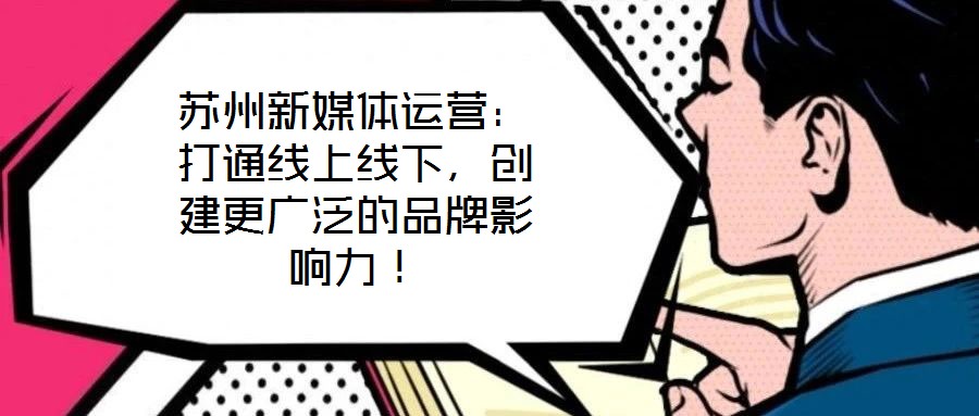 蘇州新媒體運(yùn)營：打通線上線下，創(chuàng)建更廣泛的品牌影響力！