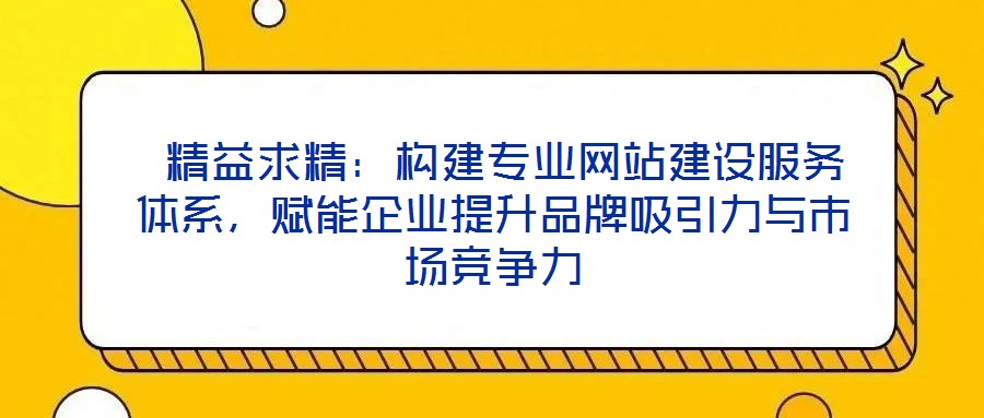  精益求精：構建專業網站建設服務體系，賦能企業提升品牌吸引力與市場競爭力