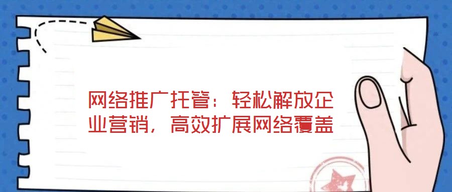 網(wǎng)絡(luò)推廣托管：輕松解放企業(yè)營銷，高效擴展網(wǎng)絡(luò)覆蓋
