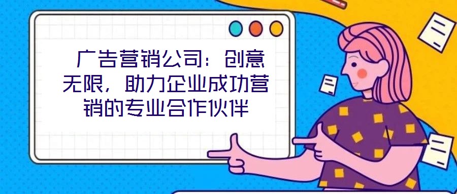  廣告營銷公司：創意無限，助力企業成功營銷的專業合作伙伴