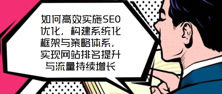 如何高效實施SEO優化，構建系統化框架與策略體系，實現網站排名提升與流量持續增長