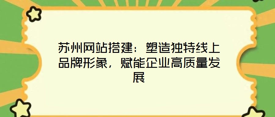 蘇州網(wǎng)站搭建：塑造獨(dú)特線上品牌形象，賦能企業(yè)高質(zhì)量發(fā)展