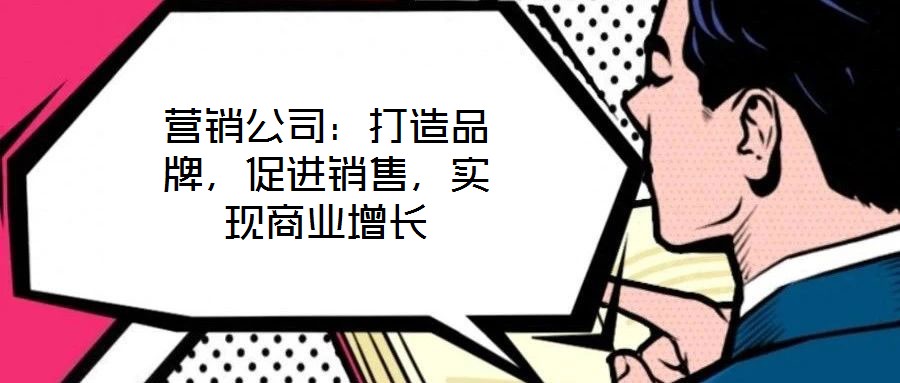 營銷公司：打造品牌，促進(jìn)銷售，實(shí)現(xiàn)商業(yè)增長