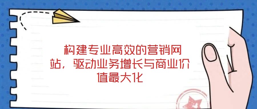  構(gòu)建專(zhuān)業(yè)高效的營(yíng)銷(xiāo)網(wǎng)站，驅(qū)動(dòng)業(yè)務(wù)增長(zhǎng)與商業(yè)價(jià)值最大化
