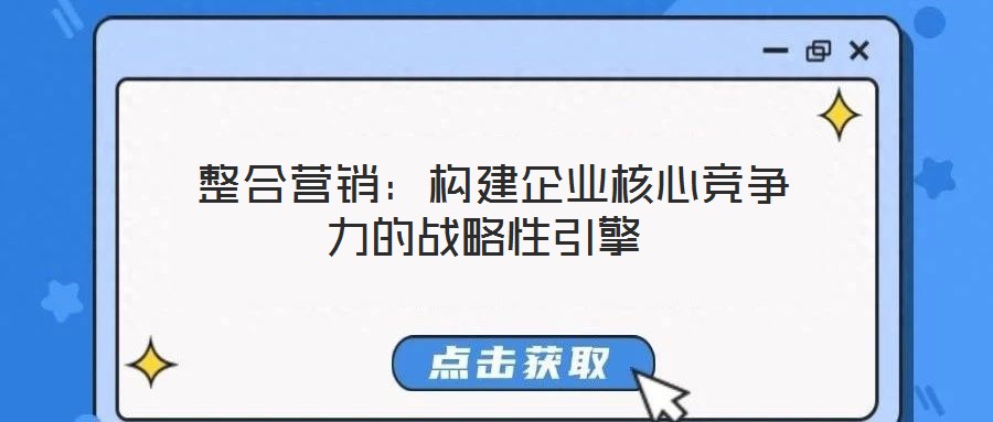  整合營(yíng)銷：構(gòu)建企業(yè)核心競(jìng)爭(zhēng)力的戰(zhàn)略性引擎