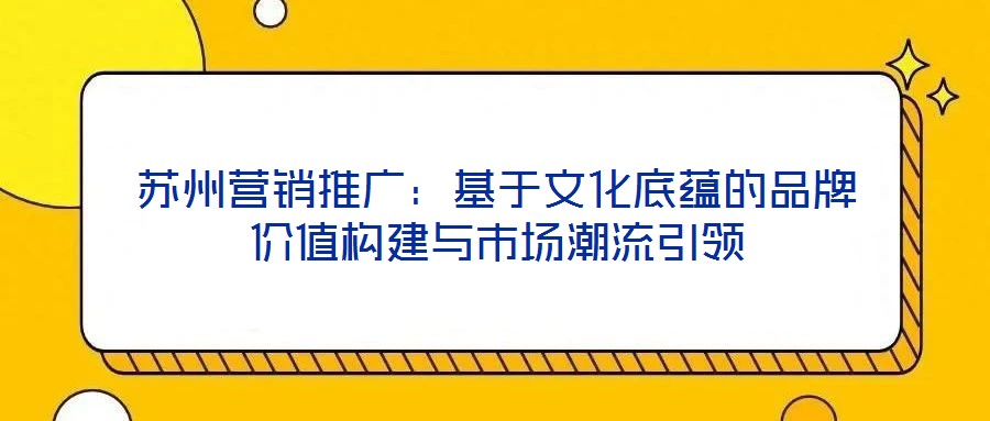 蘇州營銷推廣：基于文化底蘊(yùn)的品牌價(jià)值構(gòu)建與市場(chǎng)潮流引領(lǐng)
