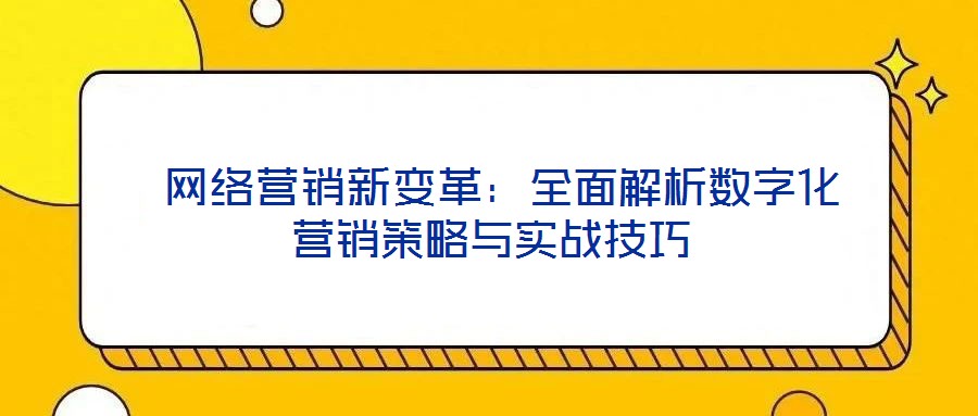  網(wǎng)絡(luò)營(yíng)銷新變革：全面解析數(shù)字化營(yíng)銷策略與實(shí)戰(zhàn)技巧