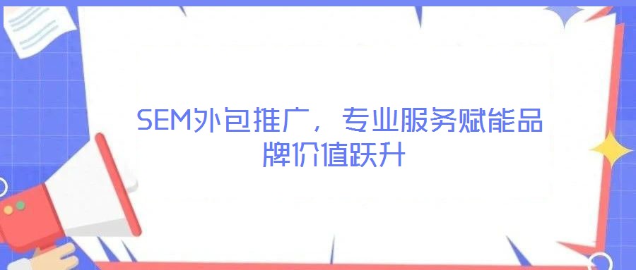  SEM外包推廣，專業(yè)服務(wù)賦能品牌價(jià)值躍升