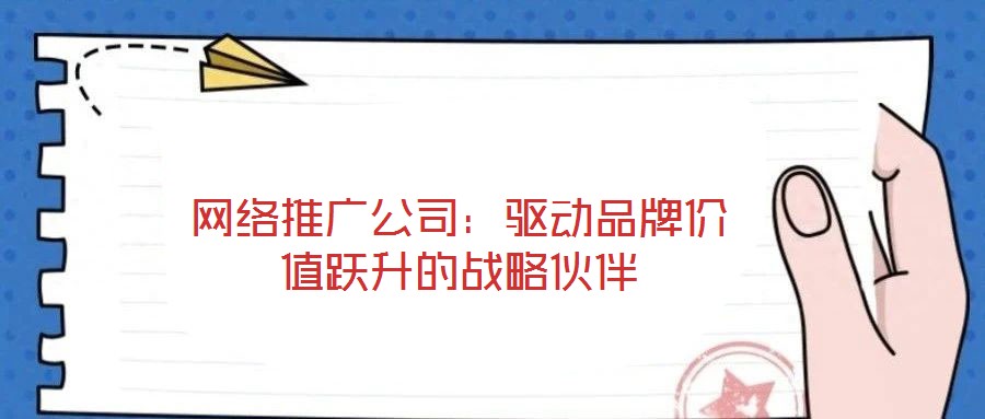 網絡推廣公司：驅動品牌價值躍升的戰略伙伴