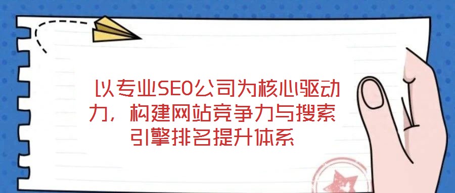  以專業(yè)SEO公司為核心驅(qū)動(dòng)力，構(gòu)建網(wǎng)站競(jìng)爭(zhēng)力與搜索引擎排名提升體系