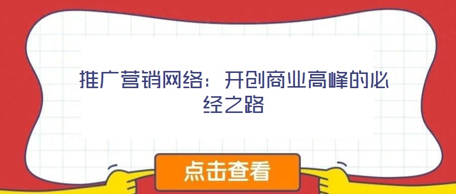 推廣營銷網絡：開創商業高峰的必經之路