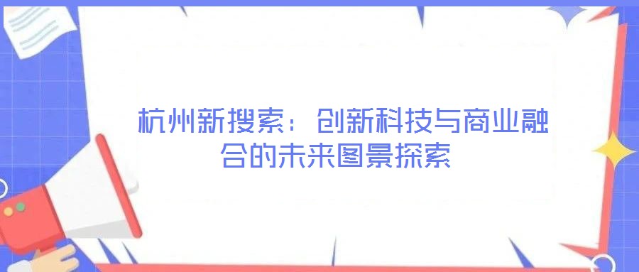  杭州新搜索：創(chuàng)新科技與商業(yè)融合的未來(lái)圖景探索