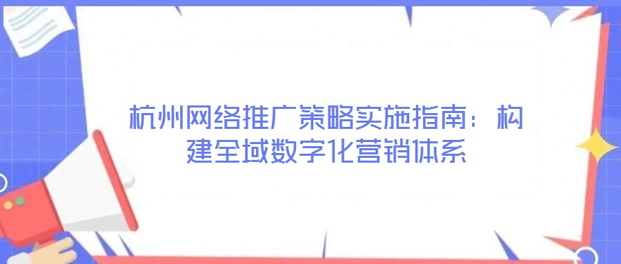 杭州網絡推廣策略實施指南：構建全域數字化營銷體系