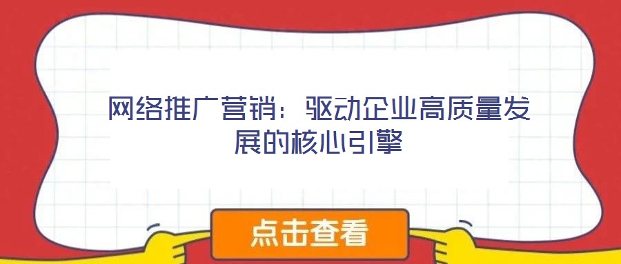 網(wǎng)絡(luò)推廣營銷：驅(qū)動企業(yè)高質(zhì)量發(fā)展的核心引擎