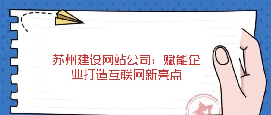 蘇州建設(shè)網(wǎng)站公司：賦能企業(yè)打造互聯(lián)網(wǎng)新亮點(diǎn)