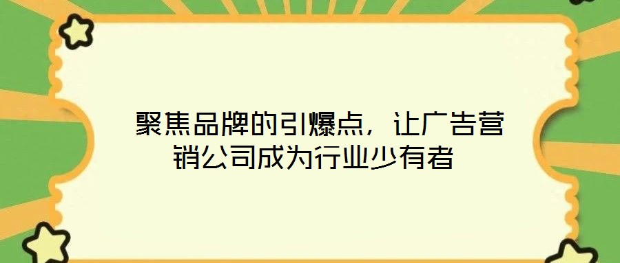  聚焦品牌的引爆點，讓廣告營銷公司成為行業(yè)少有者