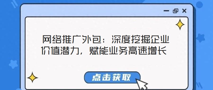  網絡推廣外包：深度挖掘企業價值潛力，賦能業務高速增長