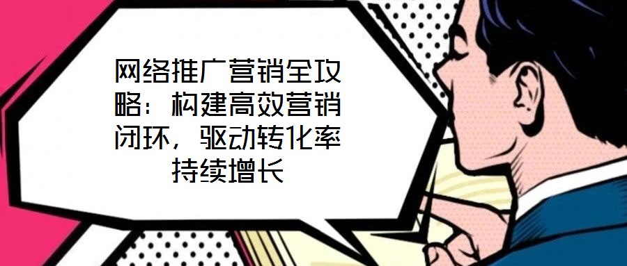 網(wǎng)絡(luò)推廣營銷全攻略：構(gòu)建高效營銷閉環(huán)，驅(qū)動轉(zhuǎn)化率持續(xù)增長