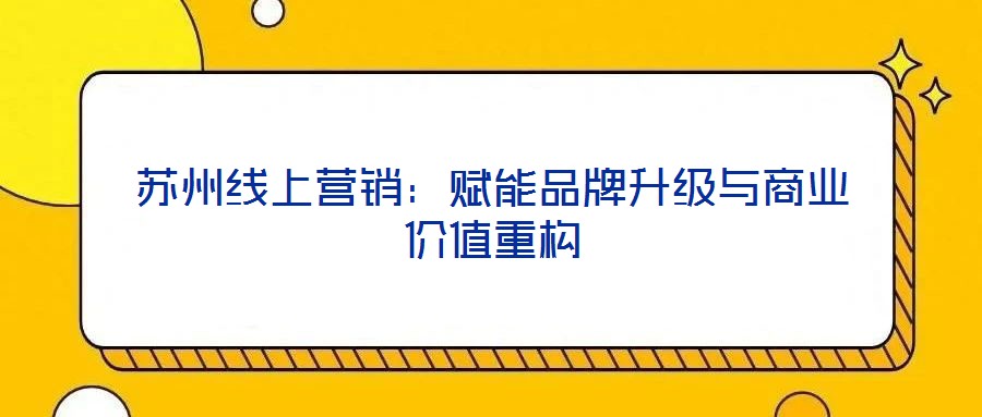 蘇州線上營(yíng)銷：賦能品牌升級(jí)與商業(yè)價(jià)值重構(gòu)