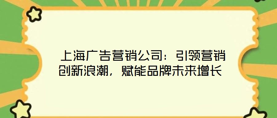  上海廣告營銷公司：引領營銷創(chuàng)新浪潮，賦能品牌未來增長