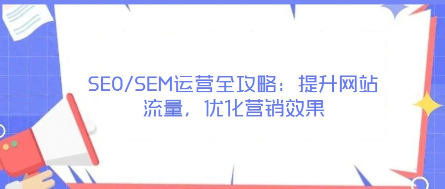 SEO/SEM運(yùn)營全攻略：提升網(wǎng)站流量，優(yōu)化營銷效果