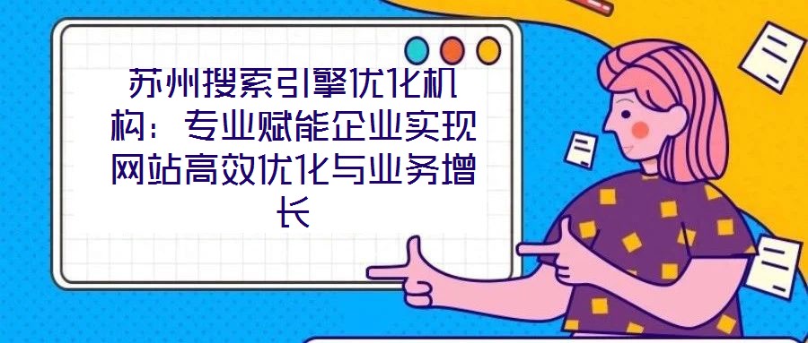 蘇州搜索引擎優化機構：專業賦能企業實現網站高效優化與業務增長