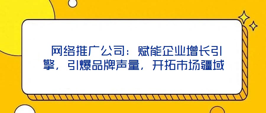  網(wǎng)絡(luò)推廣公司：賦能企業(yè)增長(zhǎng)引擎，引爆品牌聲量，開拓市場(chǎng)疆域