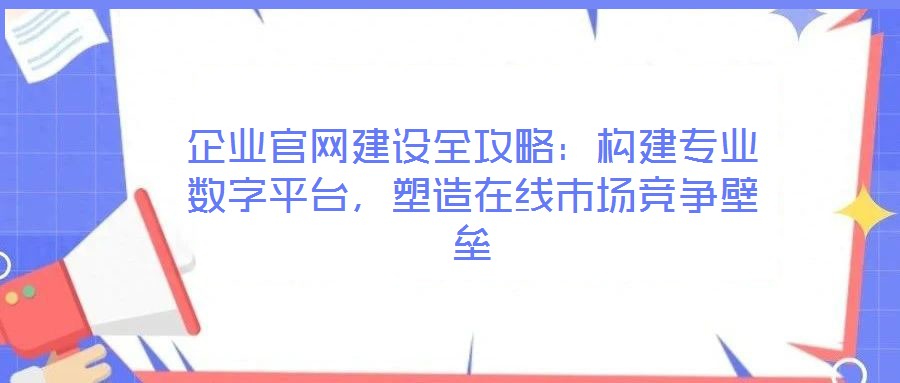 企業(yè)官網(wǎng)建設(shè)全攻略：構(gòu)建專業(yè)數(shù)字平臺，塑造在線市場競爭壁壘