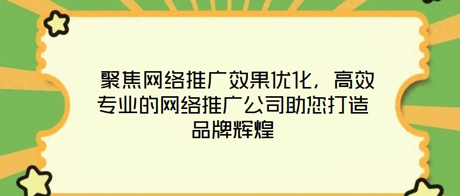  聚焦網絡推廣效果優化，高效專業的網絡推廣公司助您打造品牌輝煌