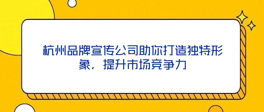 杭州品牌宣傳公司助你打造獨特形象，提升市場競爭力