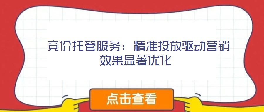  競(jìng)價(jià)托管服務(wù)：精準(zhǔn)投放驅(qū)動(dòng)營(yíng)銷效果顯著優(yōu)化