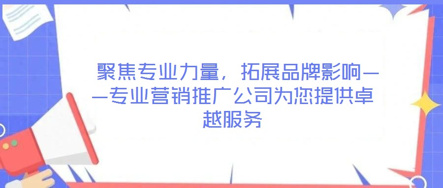  聚焦專業力量，拓展品牌影響——專業營銷推廣公司為您提供卓越服務