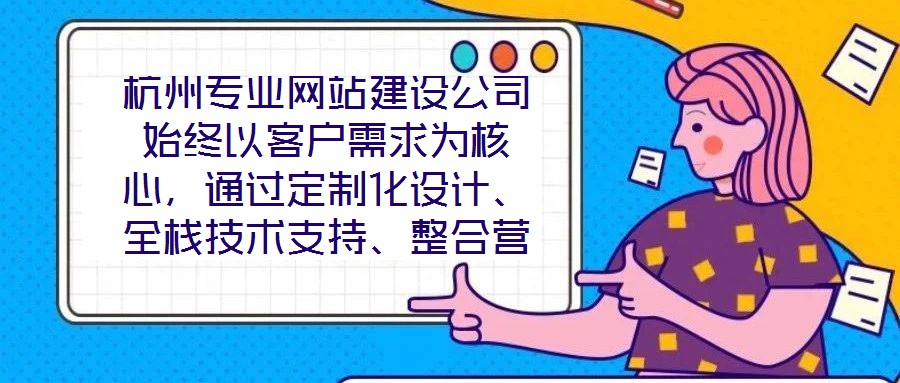 杭州專業網站建設公司始終以客戶需求為核心，通過定制化設計、全棧技術支持、整合營銷推廣及全周期售后服務四大核心維度，致力于為客戶提供兼具視覺吸引力、技術穩定性、營