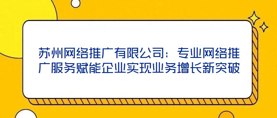 蘇州網(wǎng)絡推廣有限公司：專業(yè)網(wǎng)絡推廣服務賦能企業(yè)實現(xiàn)業(yè)務增長新突破