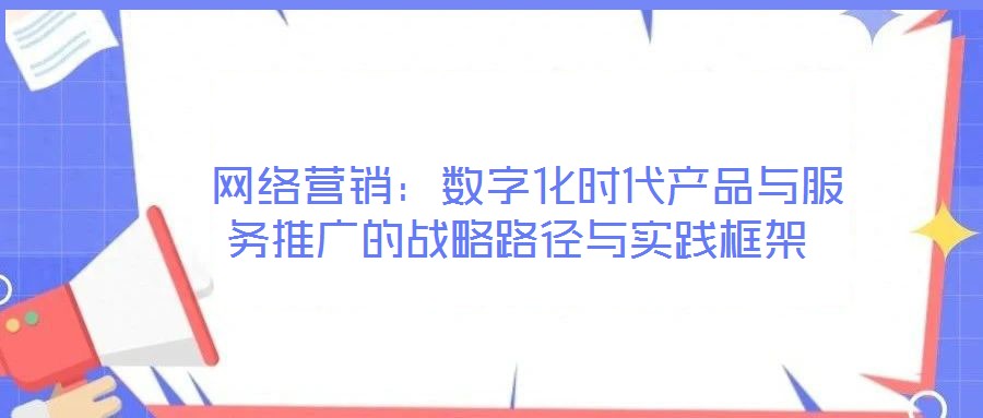  網絡營銷：數字化時代產品與服務推廣的戰略路徑與實踐框架