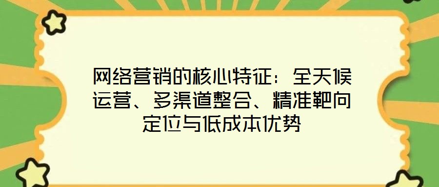 網絡營銷的核心特征：全天候運營、多渠道整合、精準靶向定位與低成本優勢