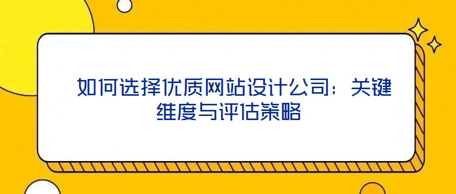  如何選擇優(yōu)質(zhì)網(wǎng)站設(shè)計公司：關(guān)鍵維度與評估策略