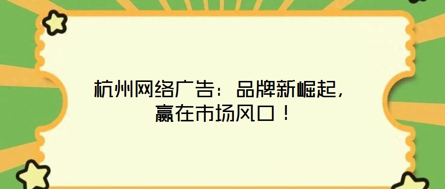 杭州網絡廣告：品牌新崛起，贏在市場風口！