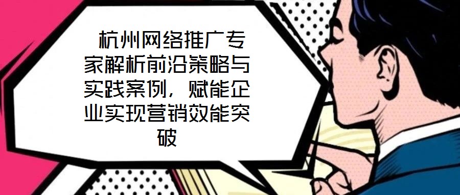  杭州網(wǎng)絡(luò)推廣專家解析前沿策略與實(shí)踐案例，賦能企業(yè)實(shí)現(xiàn)營銷效能突破