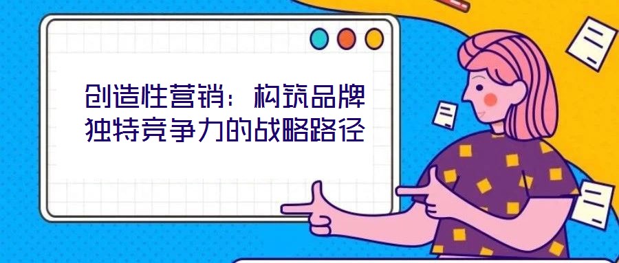 創(chuàng)造性營銷：構(gòu)筑品牌獨特競爭力的戰(zhàn)略路徑