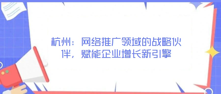 杭州：網絡推廣領域的戰略伙伴，賦能企業增長新引擎