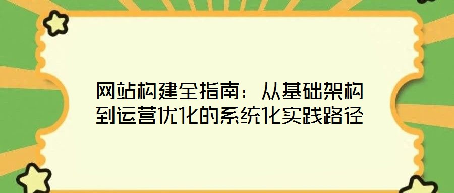 網(wǎng)站構(gòu)建全指南：從基礎(chǔ)架構(gòu)到運(yùn)營(yíng)優(yōu)化的系統(tǒng)化實(shí)踐路徑