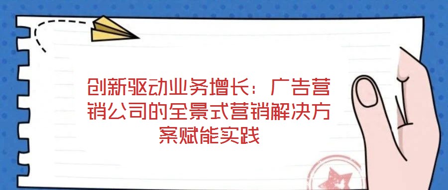 創(chuàng)新驅(qū)動(dòng)業(yè)務(wù)增長(zhǎng)：廣告營(yíng)銷(xiāo)公司的全景式營(yíng)銷(xiāo)解決方案賦能實(shí)踐
