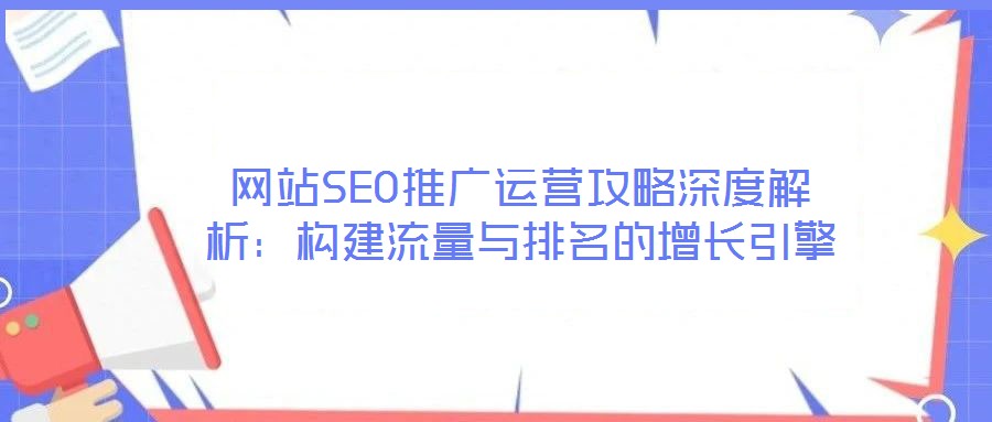 網站SEO推廣運營攻略深度解析：構建流量與排名的增長引擎