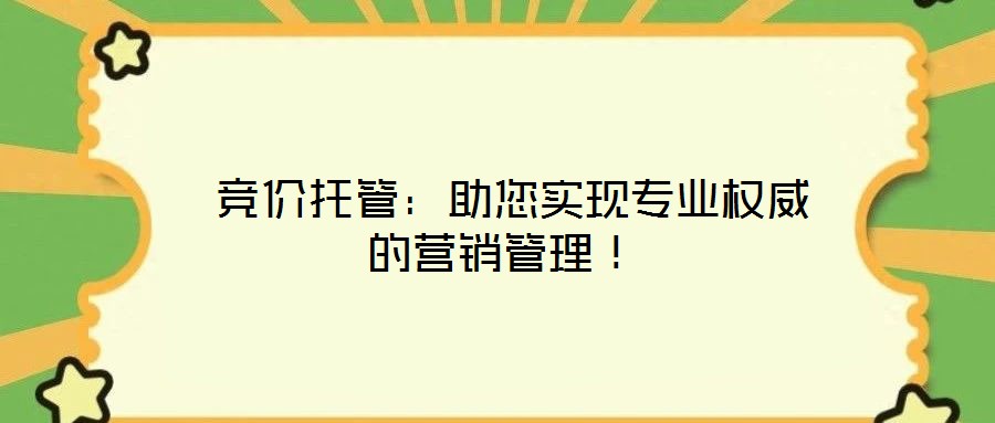  競價托管：助您實現(xiàn)專業(yè)權威的營銷管理！