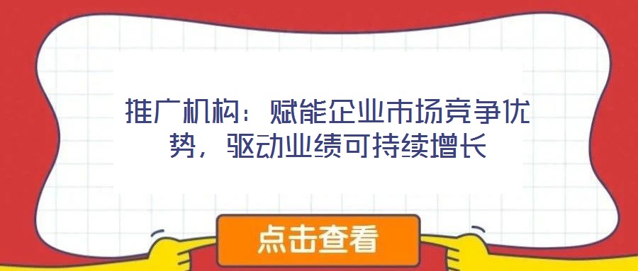 推廣機構(gòu)：賦能企業(yè)市場競爭優(yōu)勢，驅(qū)動業(yè)績可持續(xù)增長