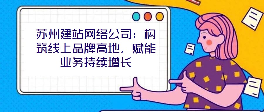 蘇州建站網(wǎng)絡(luò)公司：構(gòu)筑線上品牌高地，賦能業(yè)務(wù)持續(xù)增長(zhǎng)