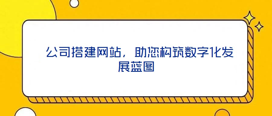  公司搭建網(wǎng)站，助您構(gòu)筑數(shù)字化發(fā)展藍(lán)圖
